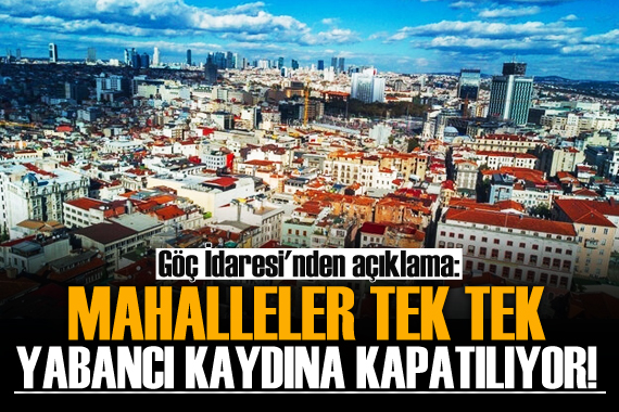 Göç İdaresi nden açıklama! Mahalleler yabancı kaydına kapatılıyor