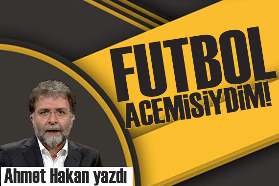 Ahmet Hakan: Ama bir futbol acemisiydim!