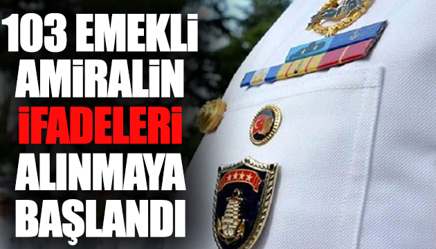 103 eski amiralin ifadeleri alınmaya başlandı