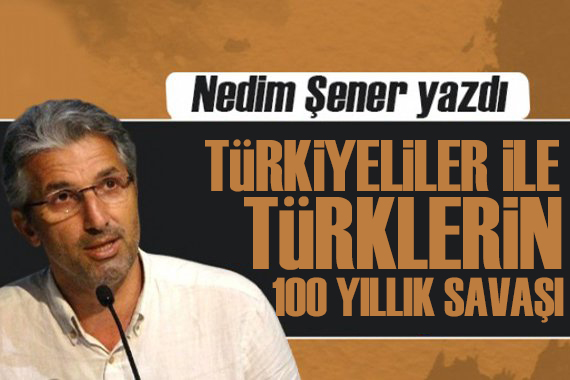 Nedim Şener yazdı:  Türkiyeliler  ile Türklerin 100 yıllık savaşı