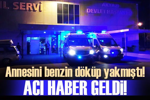 Annesini üzerine benzin döküp yakmıştı! Acı haber geldi