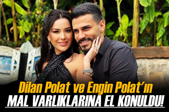 Dilan Polat ve Engin Polat ın tüm mal varlıklarına el konuldu