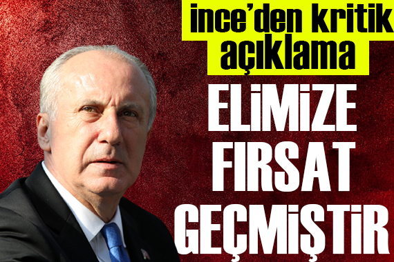 İnce: Elimize fırsat geçmiştir