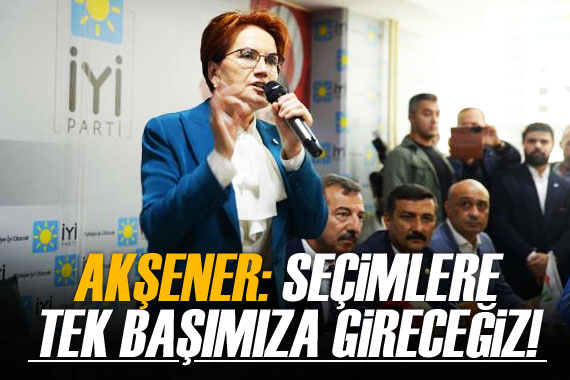 Akşener: Seçimlere tek başımıza gireceğiz!