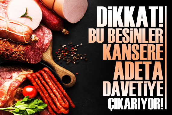 Dikkat! Bu besinler kansere davetiye çıkarıyor!