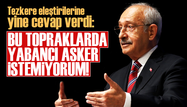 Kılıçdaroğlu: Bu topraklarda yabancı bir asker istemiyorum!