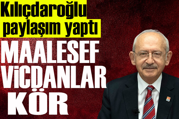 Kılıçdaroğlu paylaştı: Maalesef vicdanlar kör