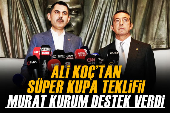 Ali Koç un Süper Kupa isteğine Murat Kurum dan destek