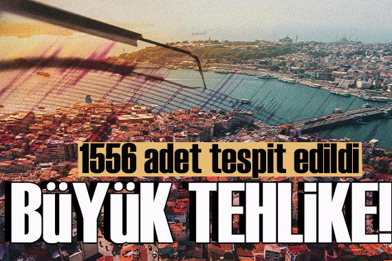 İstanbul’u büyük tehlike bekliyor! 1556 adet tespit edildi