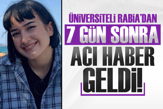 Üniversiteli Rabia dan 7 gün sonra acı haber geldi!