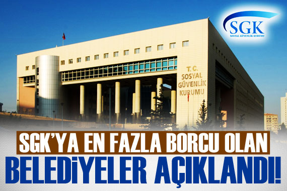 SGK ya en fazla borcu olan belediyeler açıklandı