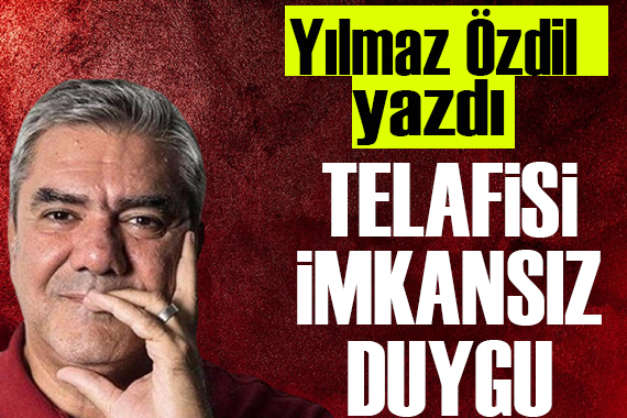 Yılmaz Özdil: Telafisi imkansız duygu