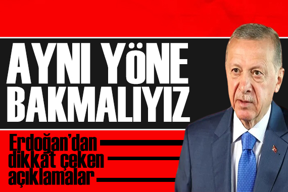 Erdoğan dan dikkat çeken açıklama: Aynı yöne bakmalıyız