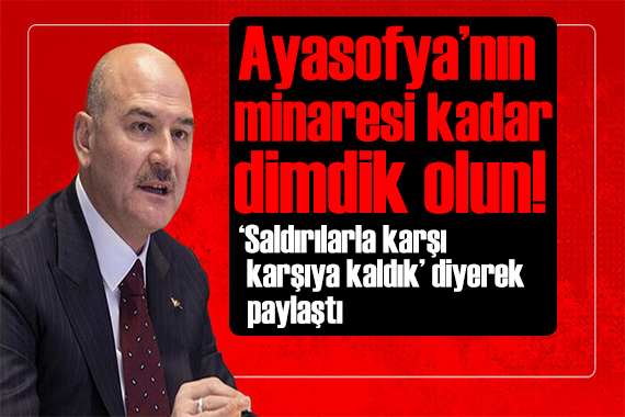 Bakan Soylu: Başınız Ayasofya nın minaresi kadar dimdik olsun