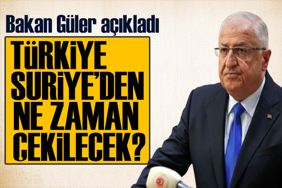 Bakan Güler açıkladı: Türkiye, Suriye den ne zaman çekilecek?