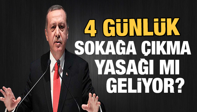 4 gün sokağa çıkma yasağı mi geliyor?