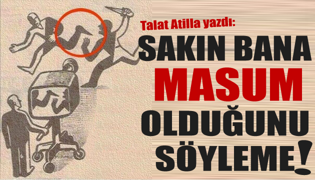 Talat Atilla yazdı: Sakın bana masum olduğunu söyleme!