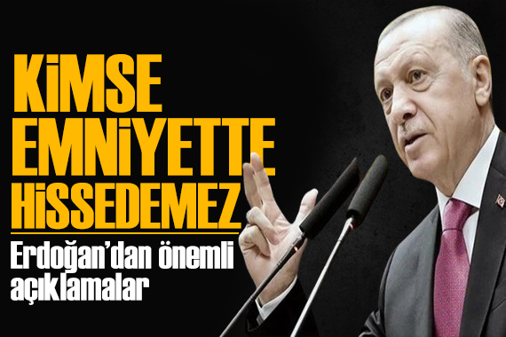 Erdoğan dan önemli açıklamalar: Kimse kendini emniyette hissedemez
