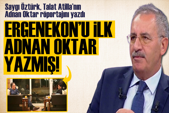 Saygı Öztürk Talat Atilla nın Adnan Oktar röportajını yazdı: Ergenekon u ilk Adnan Oktar yazmış!