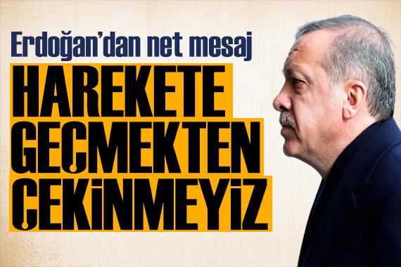 Erdoğan dan net mesaj: Harekete geçmekten çekinmeyiz