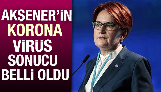 Akşener in korona test sonucu açıklandı!