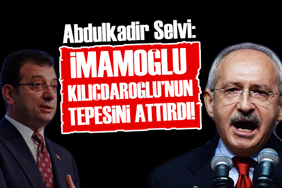 Abdulkadir Selvi: İmamoğlu nun çıkışı Kılıçdaroğlu nun tepesini attırdı!