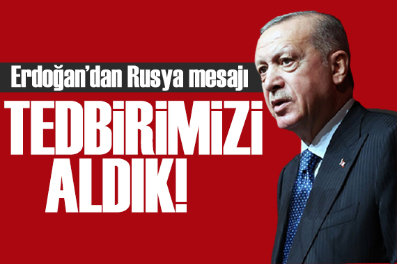 Erdoğan dan Rusya açıklaması: Tedbirimizi aldık!