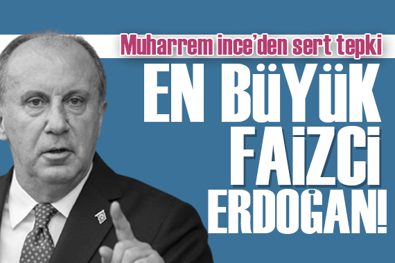 Muharrem İnce den tepki: En büyük faizci Erdoğan dır!