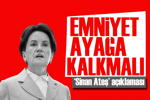 Akşener den  Sinan Ateş  açıklaması: Emniyet ayağa kalkmalı