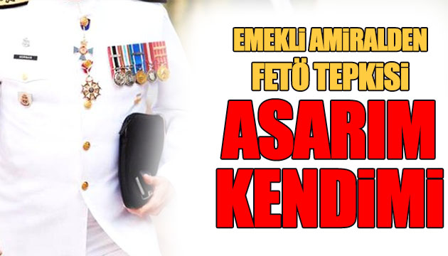 Emekli amiralden  Asarım kendimi  tepkisi