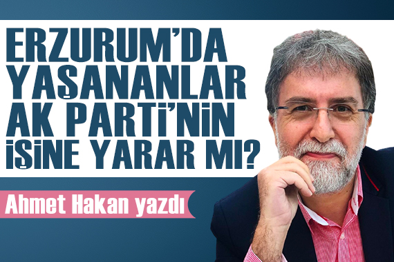 Ahmet Hakan: Erzurum da yaşananlar AK Parti nin işine yarar mı?