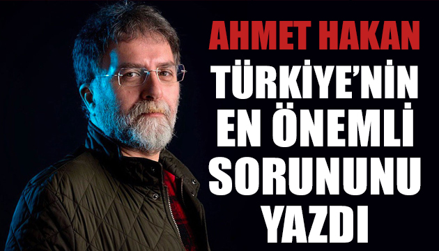 Ahmet Hakan Türkiye’nin en önemli sorununu yazdı