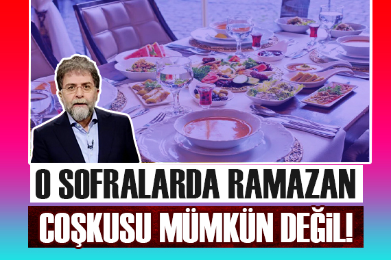 Ahmet Hakan: O sofralarda Ramazan coşkusu mümkün değil!