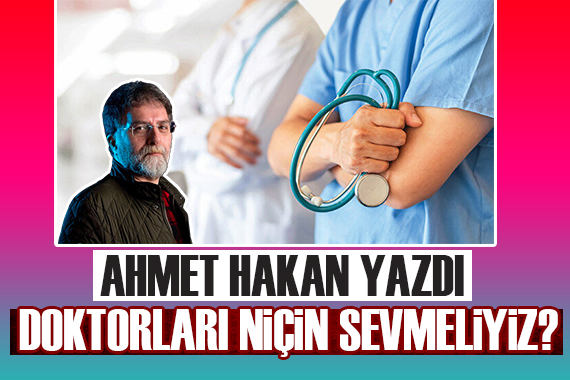 Ahmet Hakan yazdı: Doktorları niçin sevmeliyiz?