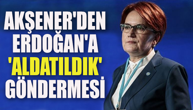 Akşener den Erdoğan a  aldatıldık  göndermesi