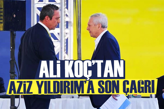 Ali Koç tan Aziz Yıldırım a son kez çağrı!