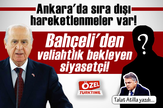 Talat Atilla yazdı: Ankara da sıra dışı hareketlenmeler var! Bahçeli den veliahtlık bekleyen siyasetçi!