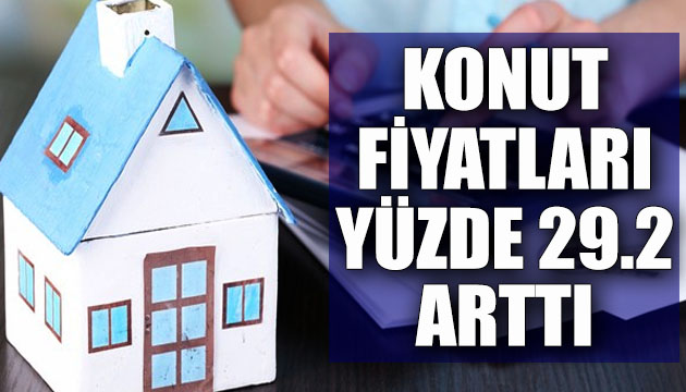 Konut fiyatları yüzde 29.2 arttı