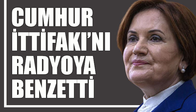 İYİ Parti Lideri Akşener, Cumhur İttifakı nı radyoya benzetti