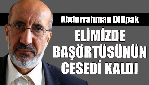 Abdurrahman Dilipak: Elimizde başörtüsünün cesedi kaldı