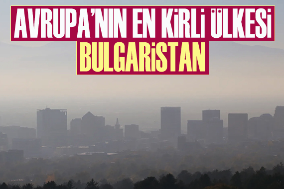 Avrupa İstatistik Ofisi açıkladı: Avrupa nın en kirli ülkesi Bulgaristan