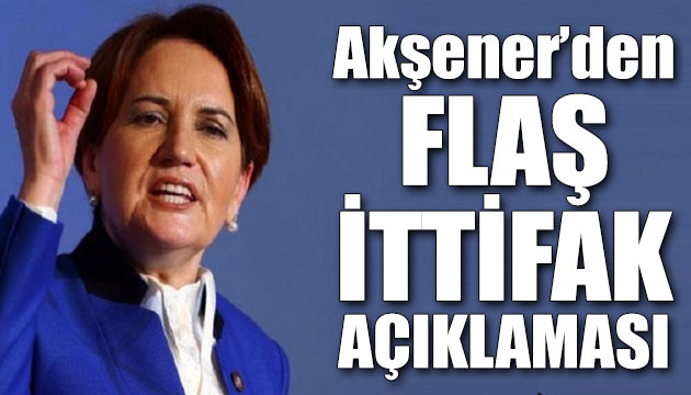 İyi Parti Lideri Meral Akşener den flaş ittifak açıklaması!