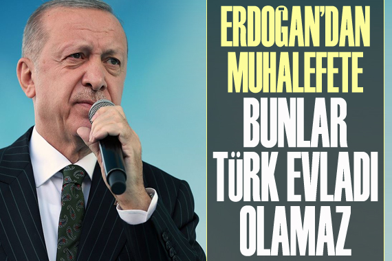 Erdoğan dan muhalefete: Bunlar Türk evladı olamaz