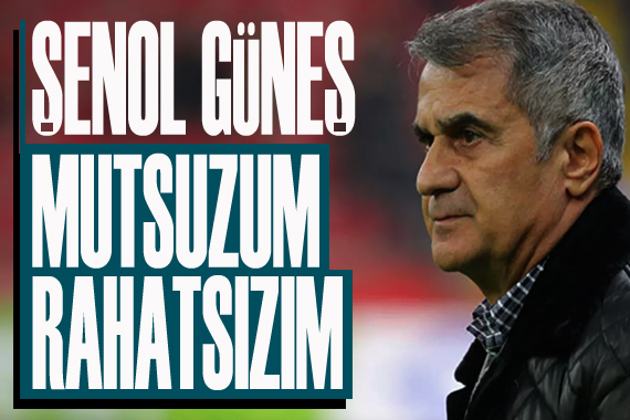 Şenol Güneş: Mutsuzum, rahatsızım