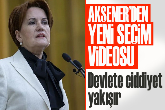 Akşener’den yeni seçim videosu: Devlete ciddiyet yakışır