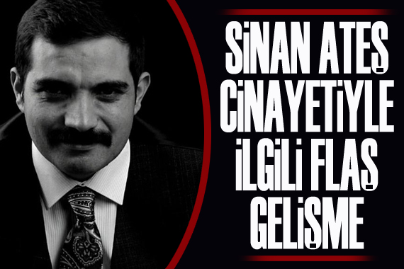 Sinan Ateş cinayetiyle ilgili flaş gelişme