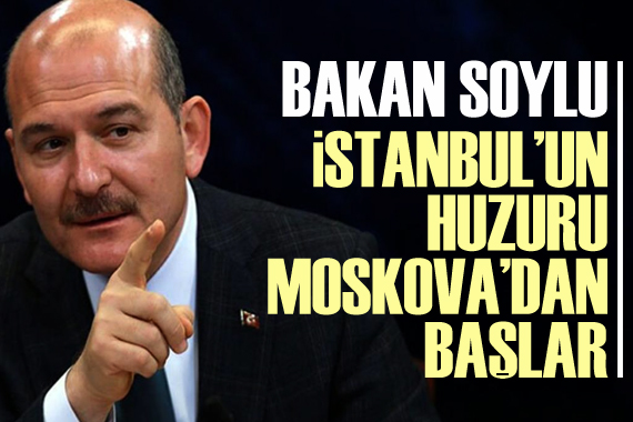 Soylu dan  İstanbul un huzuru Moskova dan başlar  açıklaması