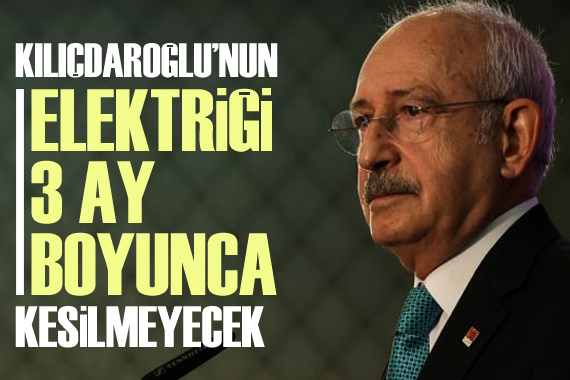 Kılıçdaroğlu’nun elektriği 3 ay boyunca kesilemeyecek