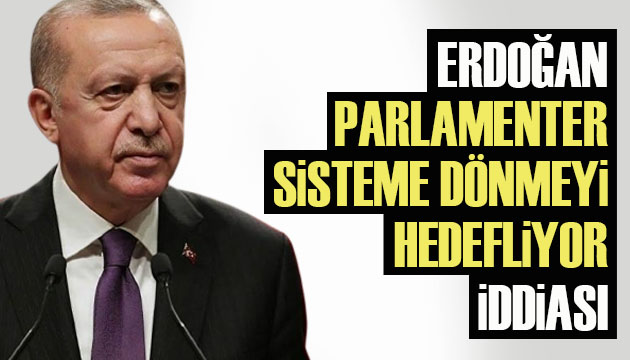  Erdoğan parlamenter sisteme dönmeyi hedefliyor  iddiası