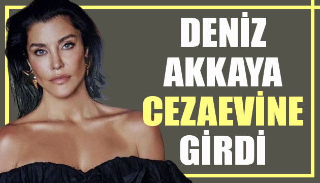 Ünlü manken Deniz Akkaya cezaevine girdi